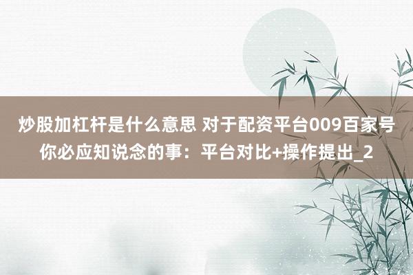 炒股加杠杆是什么意思 对于配资平台009百家号你必应知说念的事：平台对比+操作提出_2