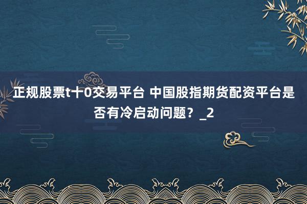 正规股票t十0交易平台 中国股指期货配资平台是否有冷启动问题？_2