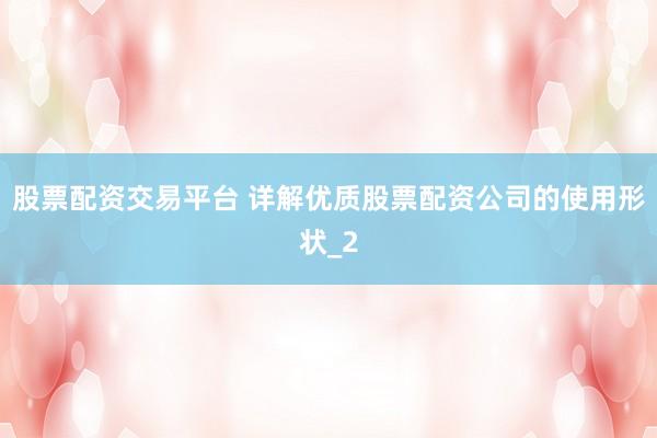 股票配资交易平台 详解优质股票配资公司的使用形状_2