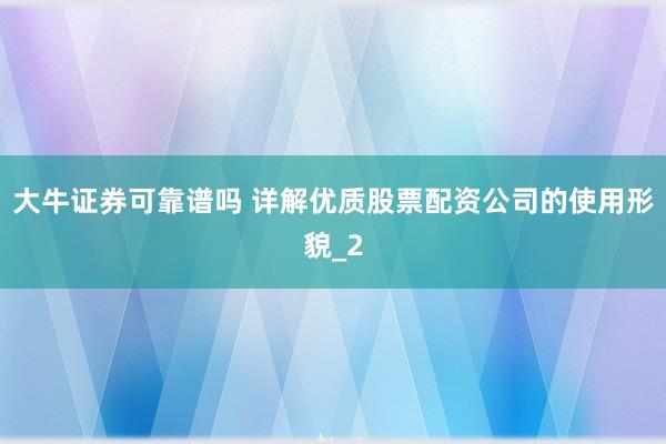 大牛证券可靠谱吗 详解优质股票配资公司的使用形貌_2