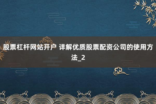 股票杠杆网站开户 详解优质股票配资公司的使用方法_2