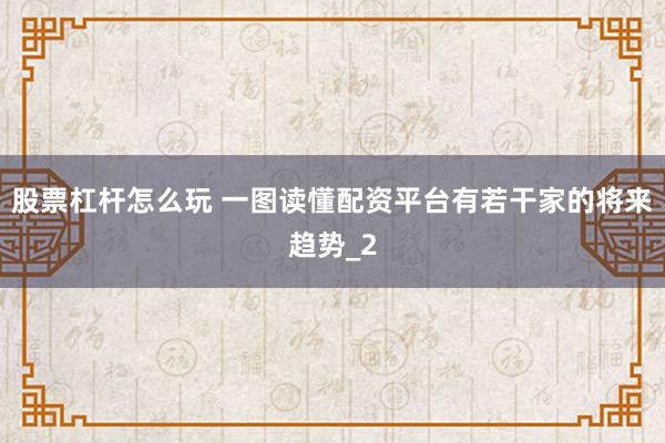 股票杠杆怎么玩 一图读懂配资平台有若干家的将来趋势_2