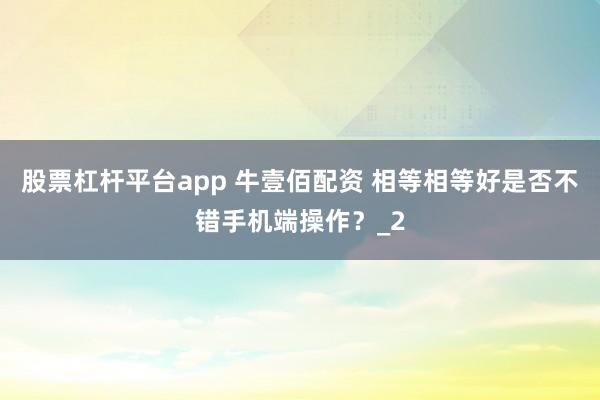 股票杠杆平台app 牛壹佰配资 相等相等好是否不错手机端操作？_2