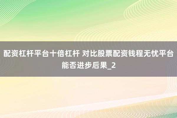 配资杠杆平台十倍杠杆 对比股票配资钱程无忧平台能否进步后果_2