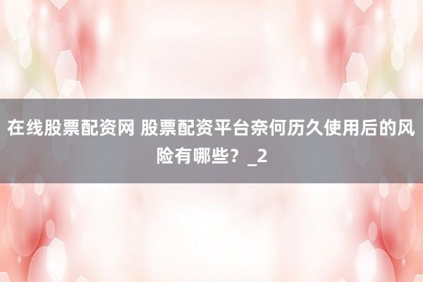 在线股票配资网 股票配资平台奈何历久使用后的风险有哪些？_2