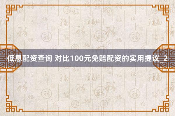 低息配资查询 对比100元免赔配资的实用提议_2
