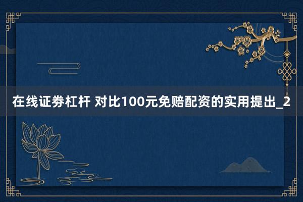 在线证劵杠杆 对比100元免赔配资的实用提出_2