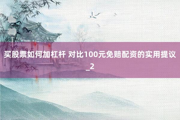 买股票如何加杠杆 对比100元免赔配资的实用提议_2