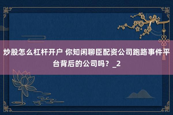 炒股怎么杠杆开户 你知闲聊臣配资公司跑路事件平台背后的公司吗？_2