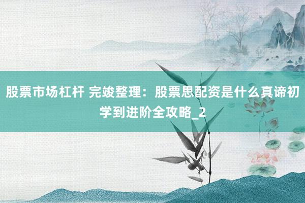 股票市场杠杆 完竣整理：股票思配资是什么真谛初学到进阶全攻略_2