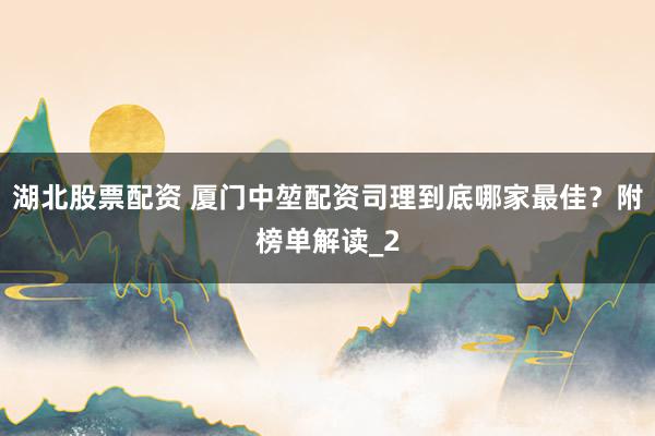 湖北股票配资 厦门中堃配资司理到底哪家最佳？附榜单解读_2