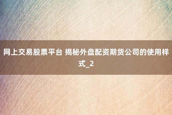网上交易股票平台 揭秘外盘配资期货公司的使用样式_2