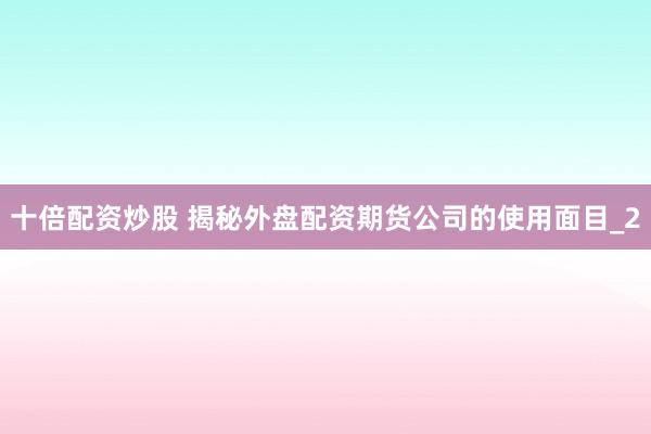 十倍配资炒股 揭秘外盘配资期货公司的使用面目_2