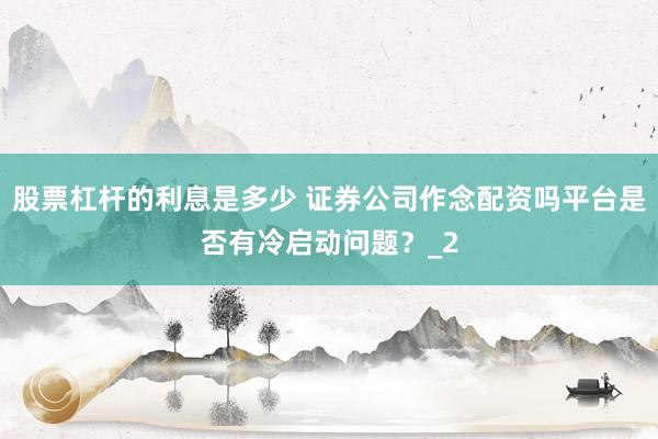 股票杠杆的利息是多少 证券公司作念配资吗平台是否有冷启动问题？_2