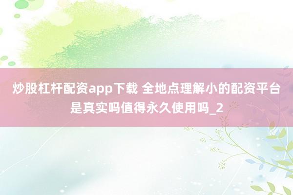 炒股杠杆配资app下载 全地点理解小的配资平台是真实吗值得永久使用吗_2