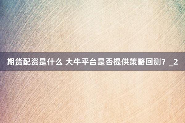 期货配资是什么 大牛平台是否提供策略回测？_2