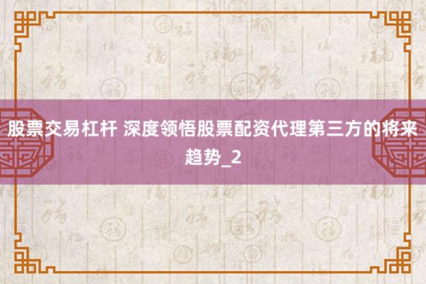 股票交易杠杆 深度领悟股票配资代理第三方的将来趋势_2