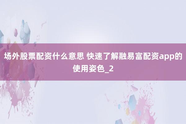 场外股票配资什么意思 快速了解融易富配资app的使用姿色_2