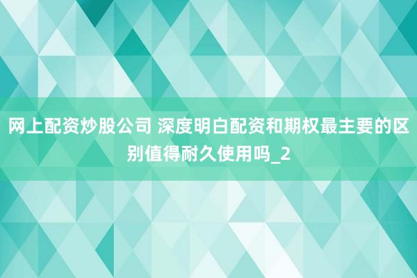 网上配资炒股公司 深度明白配资和期权最主要的区别值得耐久使用吗_2