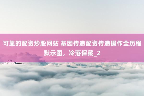 可靠的配资炒股网站 基因传递配资传递操作全历程默示图，冷落保藏_2