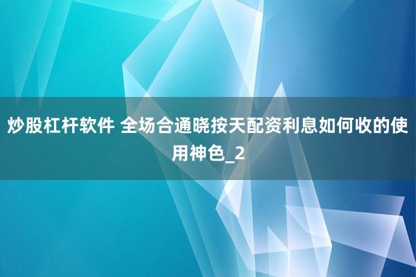 炒股杠杆软件 全场合通晓按天配资利息如何收的使用神色_2