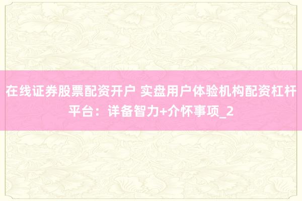 在线证券股票配资开户 实盘用户体验机构配资杠杆平台：详备智力+介怀事项_2