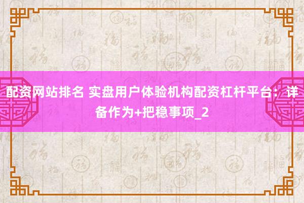配资网站排名 实盘用户体验机构配资杠杆平台：详备作为+把稳事项_2