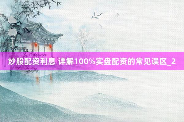 炒股配资利息 详解100%实盘配资的常见误区_2