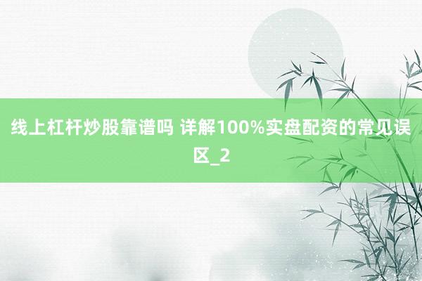 线上杠杆炒股靠谱吗 详解100%实盘配资的常见误区_2