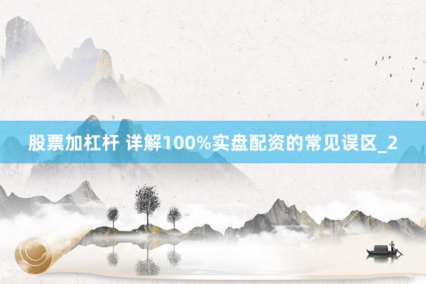 股票加杠杆 详解100%实盘配资的常见误区_2