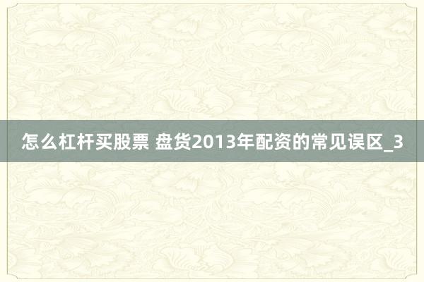 怎么杠杆买股票 盘货2013年配资的常见误区_3