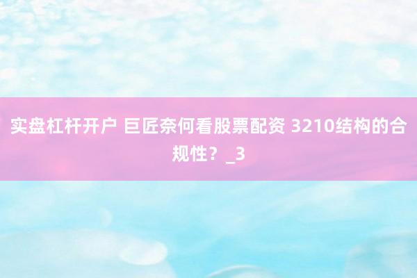 实盘杠杆开户 巨匠奈何看股票配资 3210结构的合规性？_3