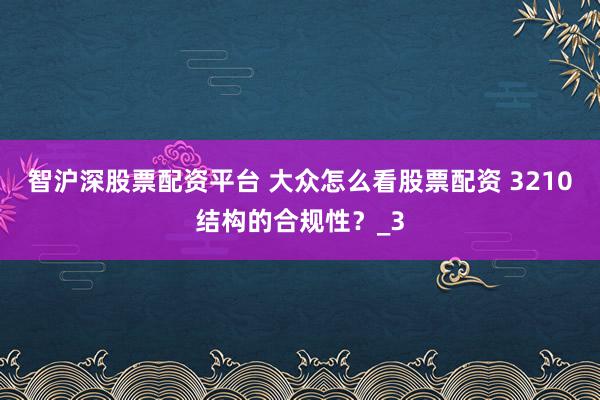 智沪深股票配资平台 大众怎么看股票配资 3210结构的合规性？_3