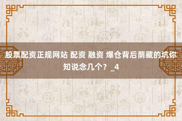 股票配资正规网站 配资 融资 爆仓背后荫藏的坑你知说念几个？_4