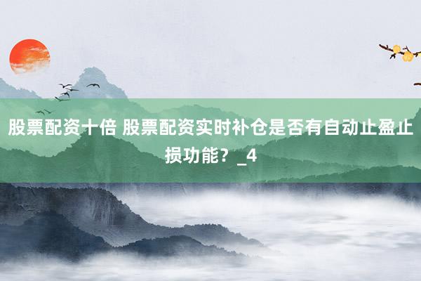 股票配资十倍 股票配资实时补仓是否有自动止盈止损功能？_4