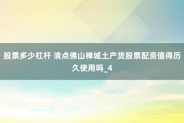 股票多少杠杆 清点佛山禅城土产货股票配资值得历久使用吗_4