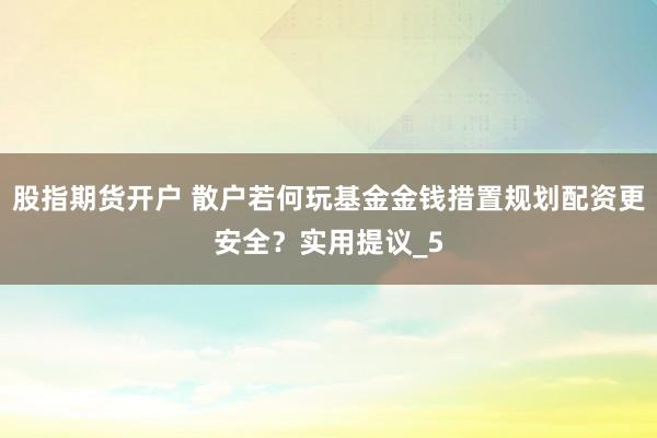 股指期货开户 散户若何玩基金金钱措置规划配资更安全？实用提议_5