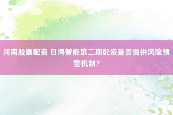 河南股票配资 日海智能第二期配资是否提供风险预警机制？
