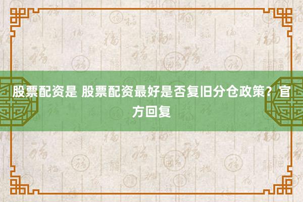 股票配资是 股票配资最好是否复旧分仓政策？官方回复