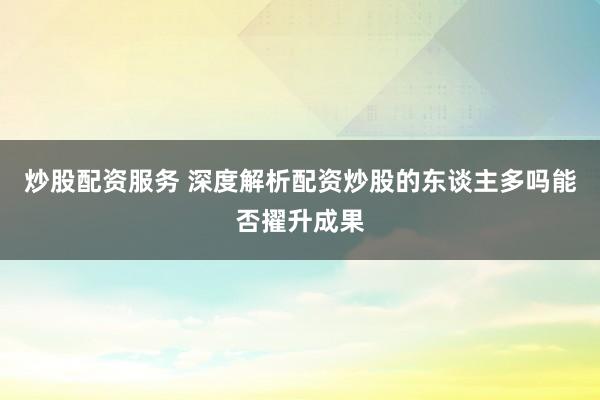 炒股配资服务 深度解析配资炒股的东谈主多吗能否擢升成果