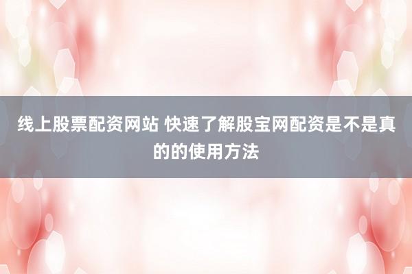 线上股票配资网站 快速了解股宝网配资是不是真的的使用方法