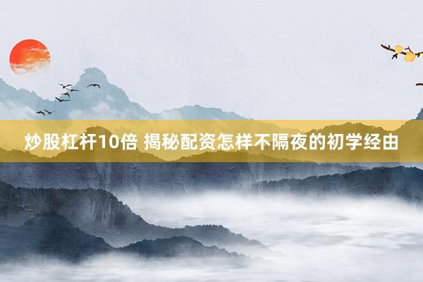炒股杠杆10倍 揭秘配资怎样不隔夜的初学经由