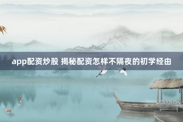 app配资炒股 揭秘配资怎样不隔夜的初学经由