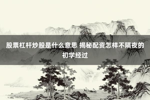股票杠杆炒股是什么意思 揭秘配资怎样不隔夜的初学经过