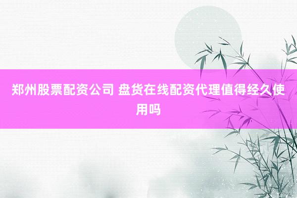 郑州股票配资公司 盘货在线配资代理值得经久使用吗