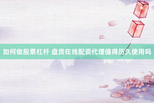 如何做股票杠杆 盘货在线配资代理值得历久使用吗