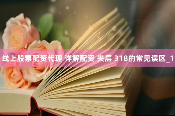 线上股票配资代理 详解配资 夹层 318的常见误区_1