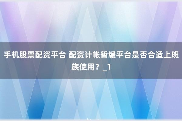 手机股票配资平台 配资计帐暂缓平台是否合适上班族使用？_1