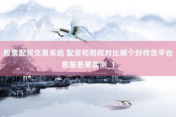 股票配资交易系统 配资和期权对比哪个好作念平台客服恶果实测_1