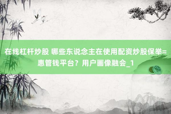 在线杠杆炒股 哪些东说念主在使用配资炒股保举=惠管钱平台？用户画像融会_1